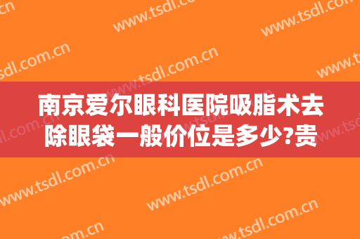 南京爱尔眼科医院吸脂术去除眼袋一般价位是多少?贵不贵?(南京祛眼袋手术)