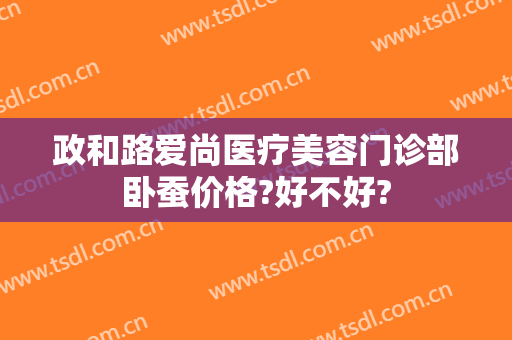 政和路爱尚医疗美容门诊部卧蚕价格?好不好?