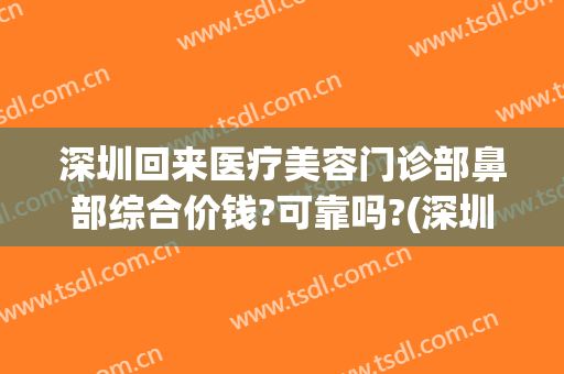深圳回来医疗美容门诊部鼻部综合价钱?可靠吗?(深圳整鼻子医院比较好)
