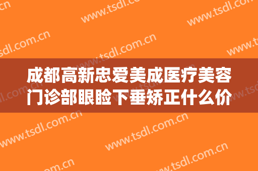 成都高新忠爱美成医疗美容门诊部眼睑下垂矫正什么价格?靠谱吗?(成都忠爱美成医院)