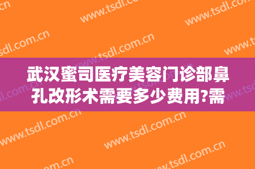 武汉蜜司医疗美容门诊部鼻孔改形术需要多少费用?需要多久恢复?(武汉蜜司整形医院)