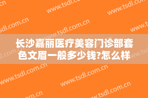 长沙嘉丽医疗美容门诊部套色文眉一般多少钱?怎么样?