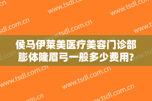 侯马伊莱美医疗美容门诊部膨体隆眉弓一般多少费用?靠谱吗?