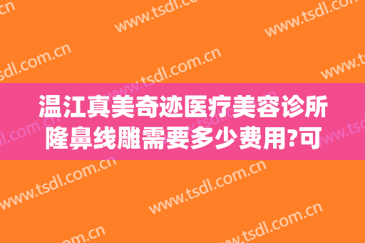 温江真美奇迹医疗美容诊所隆鼻线雕需要多少费用?可靠吗?(温江美容整形医院)