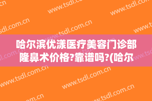 哈尔滨优漾医疗美容门诊部隆鼻术价格?靠谱吗?(哈尔滨优漾整形)