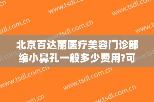 北京百达丽医疗美容门诊部缩小鼻孔一般多少费用?可靠吗?(百丽达整形医院)