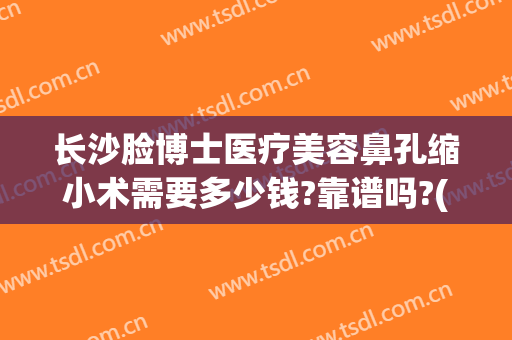 长沙脸博士医疗美容鼻孔缩小术需要多少钱?靠谱吗?(做鼻孔缩小费用)