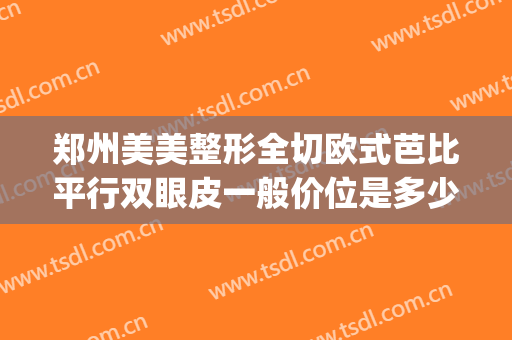 郑州美美整形全切欧式芭比平行双眼皮一般价位是多少钱?贵不贵?(郑州全切双眼皮价格)
