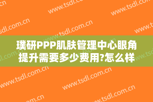 璞研PPP肌肤管理中心眼角提升需要多少费用?怎么样?