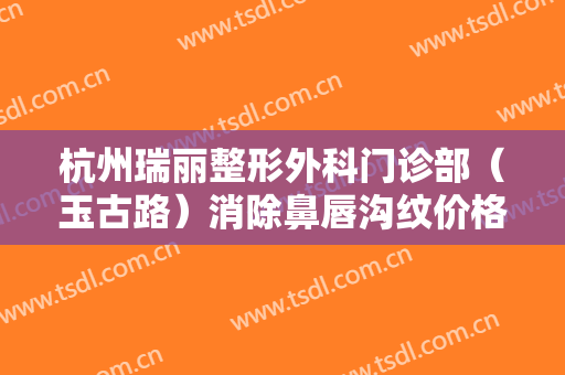 杭州瑞丽整形外科门诊部（玉古路）消除鼻唇沟纹价格多少钱?效果怎么样?
