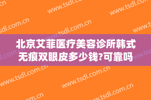 北京艾菲医疗美容诊所韩式无痕双眼皮多少钱?可靠吗?(北京艾菲医疗美容诊所怎么样)