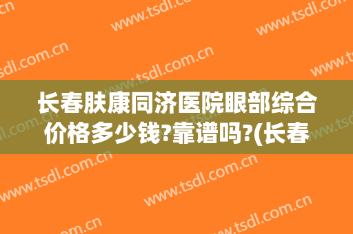 长春肤康同济医院眼部综合价格多少钱?靠谱吗?(长春肤康同济医院)
