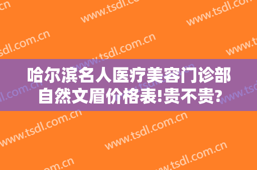 哈尔滨名人医疗美容门诊部自然文眉价格表!贵不贵?