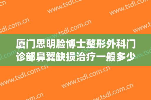 厦门思明脸博士整形外科门诊部鼻翼缺损治疗一般多少费用?怎么样?(厦门做鼻整形最出名的医生)