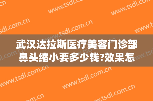 武汉达拉斯医疗美容门诊部鼻头缩小要多少钱?效果怎么样?(达拉斯隆鼻多少钱?)