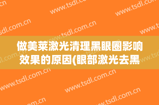 做美莱激光清理黑眼圈影响效果的原因(眼部激光去黑眼圈)