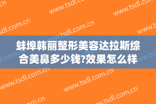 蚌埠韩丽整形美容达拉斯综合美鼻多少钱?效果怎么样?(安徽蚌埠韩丽整形医院)
