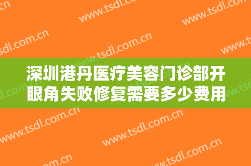 深圳港丹医疗美容门诊部开眼角失败修复需要多少费用?需要多久恢复?