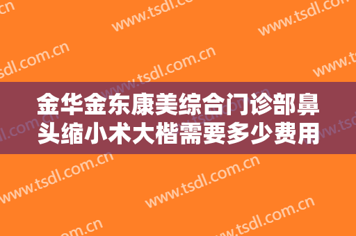 金华金东康美综合门诊部鼻头缩小术大楷需要多少费用?需要多久恢复?
