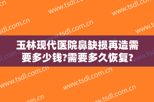 玉林现代医院鼻缺损再造需要多少钱?需要多久恢复?