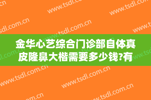 金华心艺综合门诊部自体真皮隆鼻大楷需要多少钱?有哪些优势?(金华心艺整形医院地址)