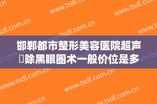 邯郸都市整形美容医院超声袪除黑眼圈术一般价位是多少?好不好?(邯郸排名前三的整形医院)