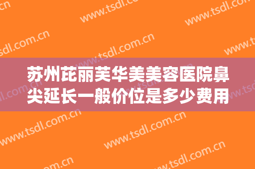 苏州芘丽芙华美美容医院鼻尖延长一般价位是多少费用?效果怎么样?(苏州芘丽芙华美美容医院地址)