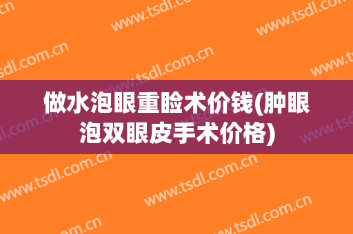 做水泡眼重睑术价钱(肿眼泡双眼皮手术价格)