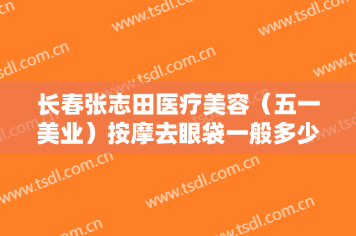 长春张志田医疗美容（五一美业）按摩去眼袋一般多少费用?有哪些优势?
