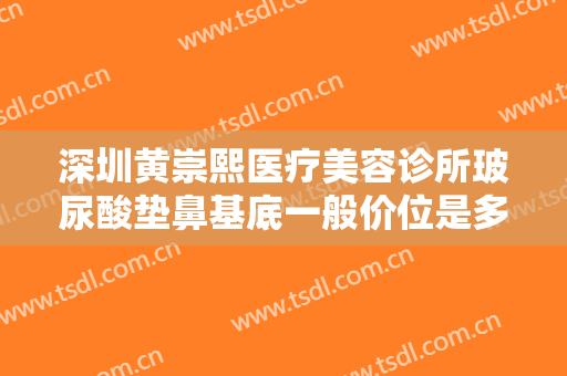 深圳黄崇熙医疗美容诊所玻尿酸垫鼻基底一般价位是多少?好不好?