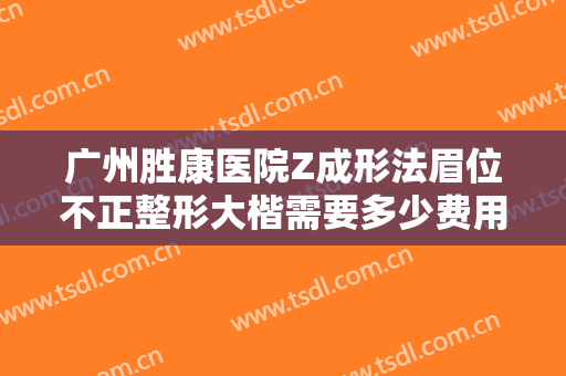 广州胜康医院Z成形法眉位不正整形大楷需要多少费用?靠谱吗?