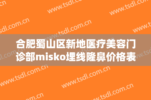 合肥蜀山区新地医疗美容门诊部misko埋线隆鼻价格表!需要多久恢复?(合肥蜀山区整容医院)