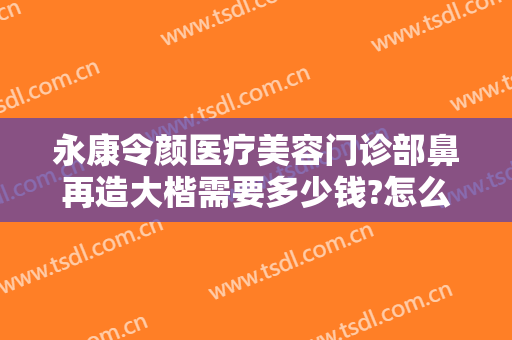 永康令颜医疗美容门诊部鼻再造大楷需要多少钱?怎么样?