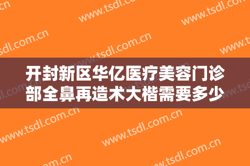 开封新区华亿医疗美容门诊部全鼻再造术大楷需要多少钱?有哪些优势?