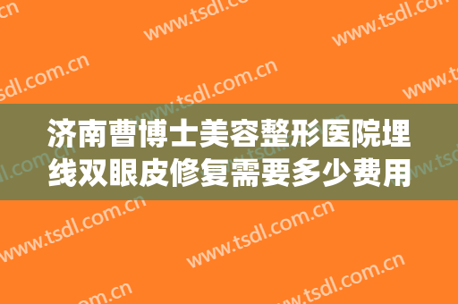济南曹博士美容整形医院埋线双眼皮修复需要多少费用?怎么样?(济南双眼皮埋线哪里好)