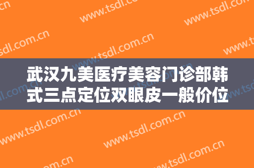 武汉九美医疗美容门诊部韩式三点定位双眼皮一般价位是多少费用?靠谱吗?