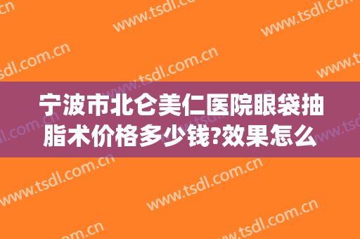 宁波市北仑美仁医院眼袋抽脂术价格多少钱?效果怎么样?(宁波哪个医院割眼袋好)
