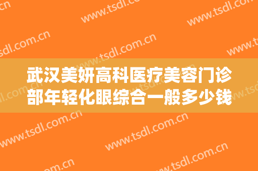 武汉美妍高科医疗美容门诊部年轻化眼综合一般多少钱?贵不贵?(武汉星妍医疗美容门诊部)