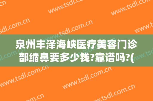 泉州丰泽海峡医疗美容门诊部缩鼻要多少钱?靠谱吗?(泉州海峡整形医院图片)