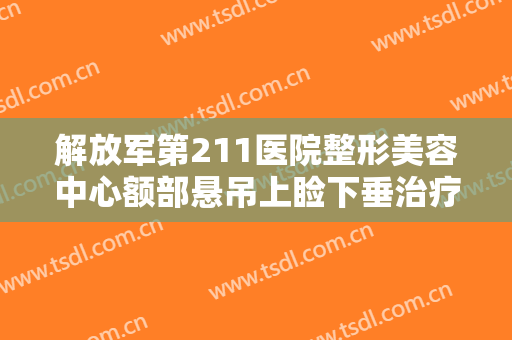 解放军第211医院整形美容中心额部悬吊上睑下垂治疗大楷需要多少费用?好不好?