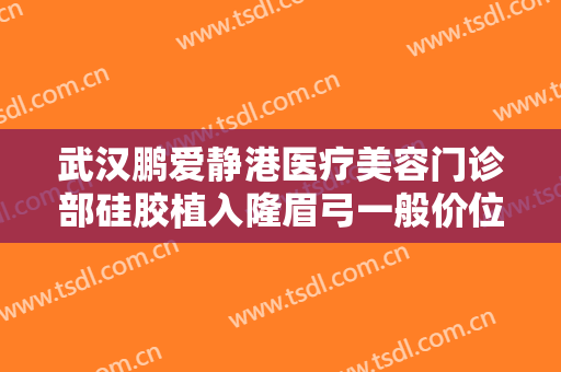 武汉鹏爱静港医疗美容门诊部硅胶植入隆眉弓一般价位是多少费用?怎么样?