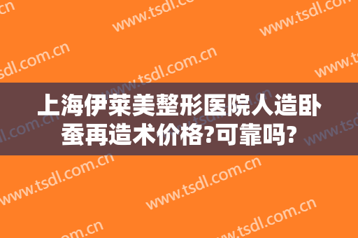 上海伊莱美整形医院人造卧蚕再造术价格?可靠吗?