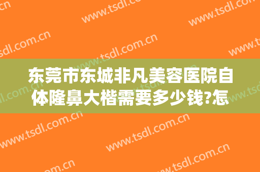 东莞市东城非凡美容医院自体隆鼻大楷需要多少钱?怎么样?(东莞自体隆鼻哪里好)