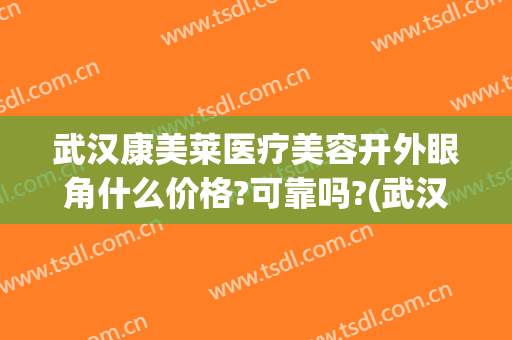 武汉康美莱医疗美容开外眼角什么价格?可靠吗?(武汉美莱整形价格怎么样)