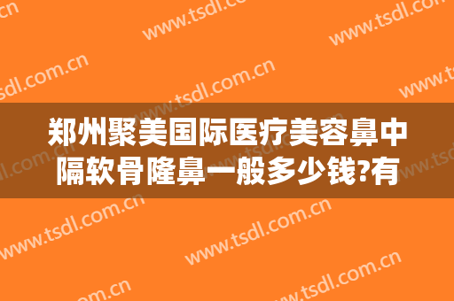 郑州聚美国际医疗美容鼻中隔软骨隆鼻一般多少钱?有哪些优势?(郑州集美隆鼻怎么样)