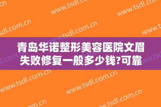 青岛华诺整形美容医院文眉失败修复一般多少钱?可靠吗?