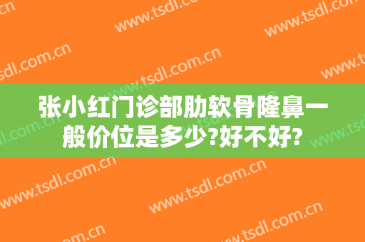 张小红门诊部肋软骨隆鼻一般价位是多少?好不好?