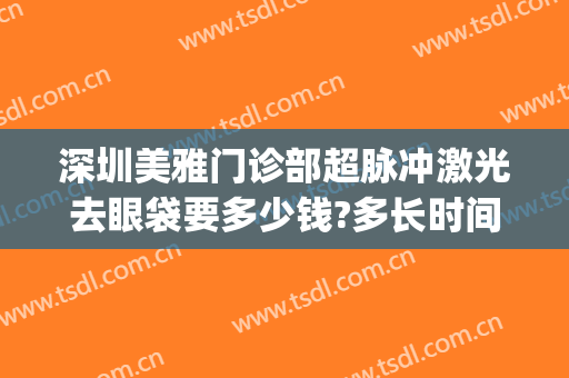 深圳美雅门诊部超脉冲激光去眼袋要多少钱?多长时间恢复?(深圳激光去眼袋医院)