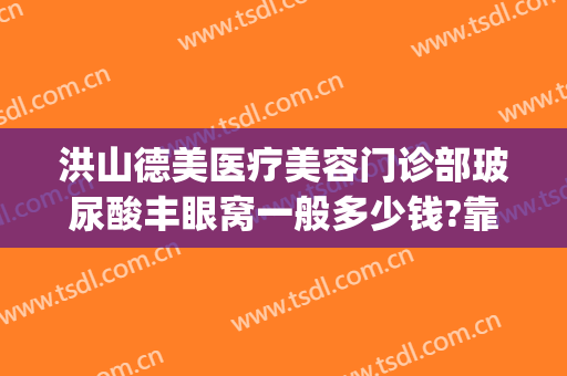 洪山德美医疗美容门诊部玻尿酸丰眼窝一般多少钱?靠谱吗?(武汉洪山德美医疗美容怎么样)