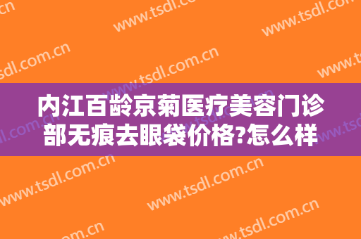 内江百龄京菊医疗美容门诊部无痕去眼袋价格?怎么样?